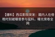 【爆料】西瓜影院突发：圈内人在傍晚时刻被曝曾参与猛料，曝光席卷全网
