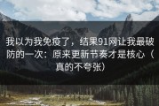 我以为我免疫了，结果91网让我最破防的一次：原来更新节奏才是核心（真的不夸张）