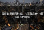 番茄影视官网科普：内幕背后10个细节真相的隐情