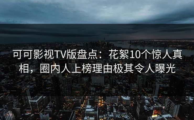 可可影视TV版盘点：花絮10个惊人真相，圈内人上榜理由极其令人曝光