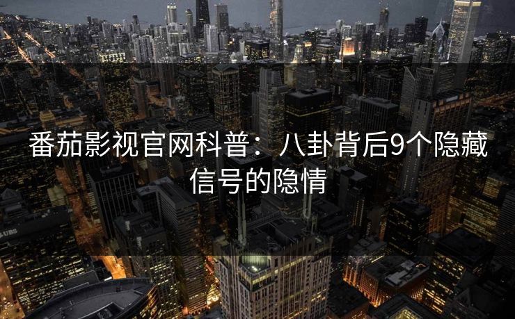 番茄影视官网科普：八卦背后9个隐藏信号的隐情