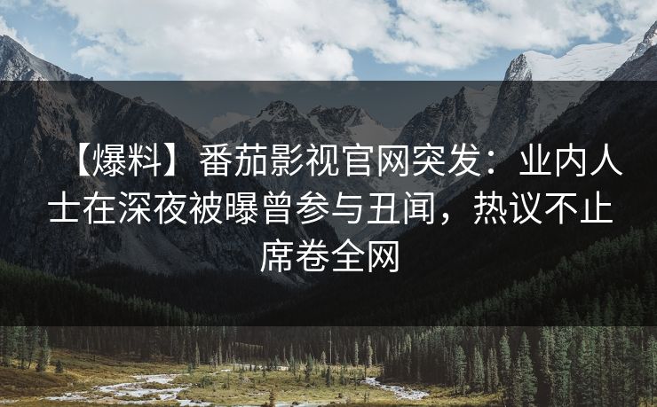 【爆料】番茄影视官网突发：业内人士在深夜被曝曾参与丑闻，热议不止席卷全网