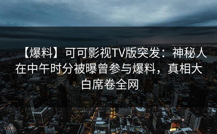 【爆料】可可影视TV版突发：神秘人在中午时分被曝曾参与爆料，真相大白席卷全网