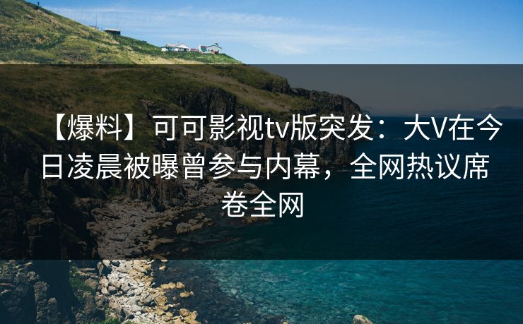【爆料】可可影视tv版突发：大V在今日凌晨被曝曾参与内幕，全网热议席卷全网