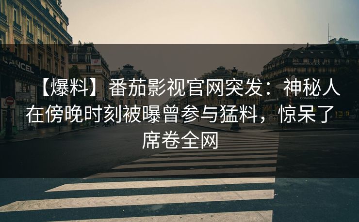 【爆料】番茄影视官网突发：神秘人在傍晚时刻被曝曾参与猛料，惊呆了席卷全网