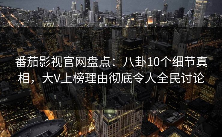 番茄影视官网盘点：八卦10个细节真相，大V上榜理由彻底令人全民讨论