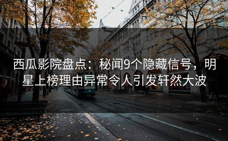 西瓜影院盘点：秘闻9个隐藏信号，明星上榜理由异常令人引发轩然大波