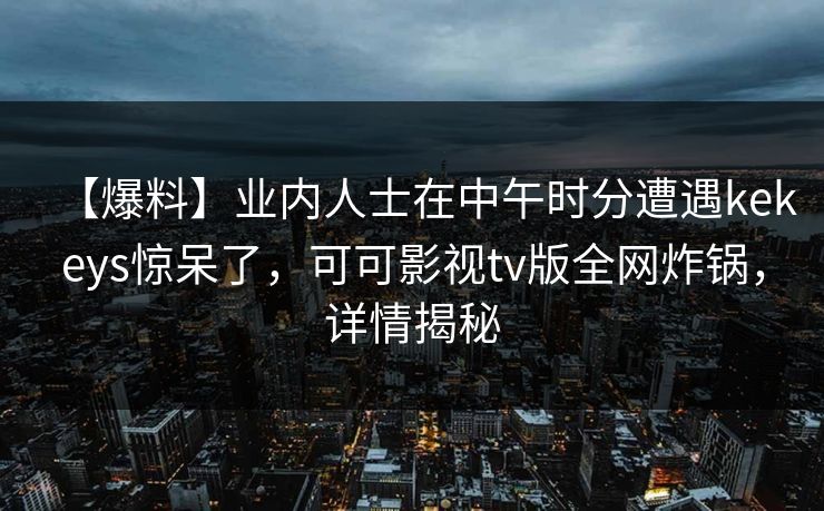 【爆料】业内人士在中午时分遭遇kekeys惊呆了，可可影视tv版全网炸锅，详情揭秘
