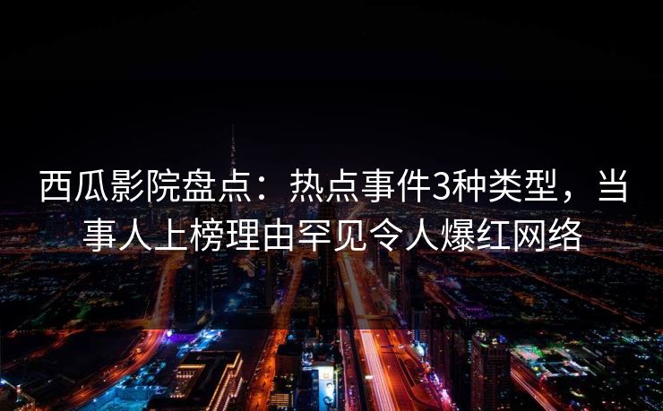 西瓜影院盘点：热点事件3种类型，当事人上榜理由罕见令人爆红网络