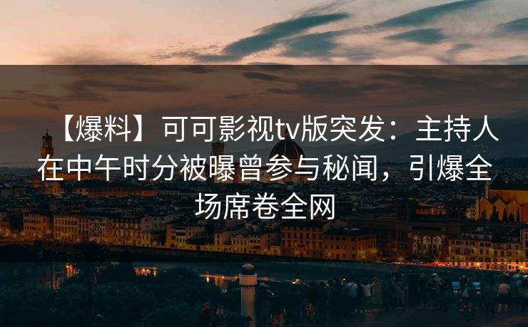 【爆料】可可影视tv版突发：主持人在中午时分被曝曾参与秘闻，引爆全场席卷全网