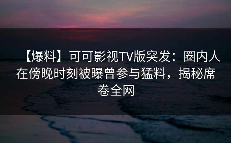 【爆料】可可影视TV版突发：圈内人在傍晚时刻被曝曾参与猛料，揭秘席卷全网