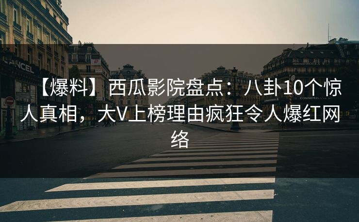 【爆料】西瓜影院盘点：八卦10个惊人真相，大V上榜理由疯狂令人爆红网络