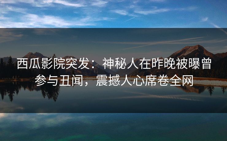 西瓜影院突发：神秘人在昨晚被曝曾参与丑闻，震撼人心席卷全网