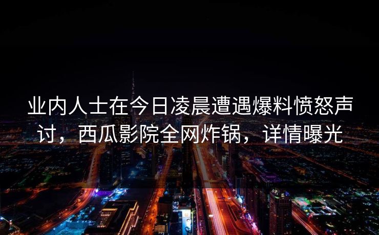 业内人士在今日凌晨遭遇爆料愤怒声讨，西瓜影院全网炸锅，详情曝光