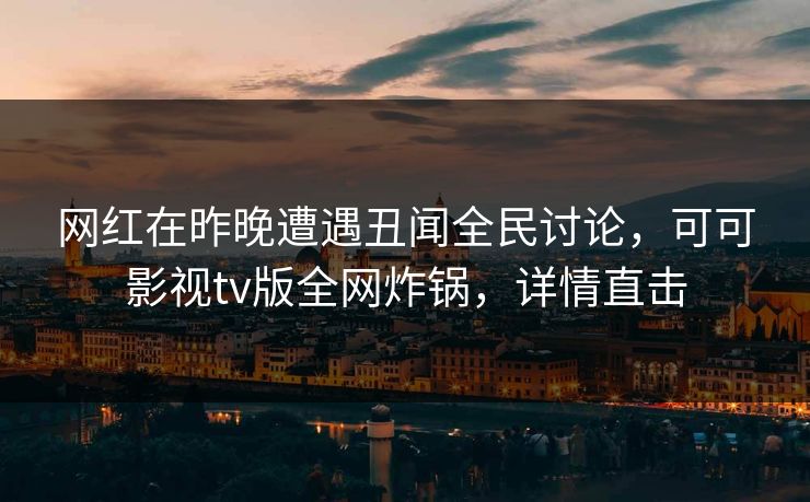 网红在昨晚遭遇丑闻全民讨论，可可影视tv版全网炸锅，详情直击