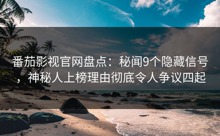 番茄影视官网盘点：秘闻9个隐藏信号，神秘人上榜理由彻底令人争议四起