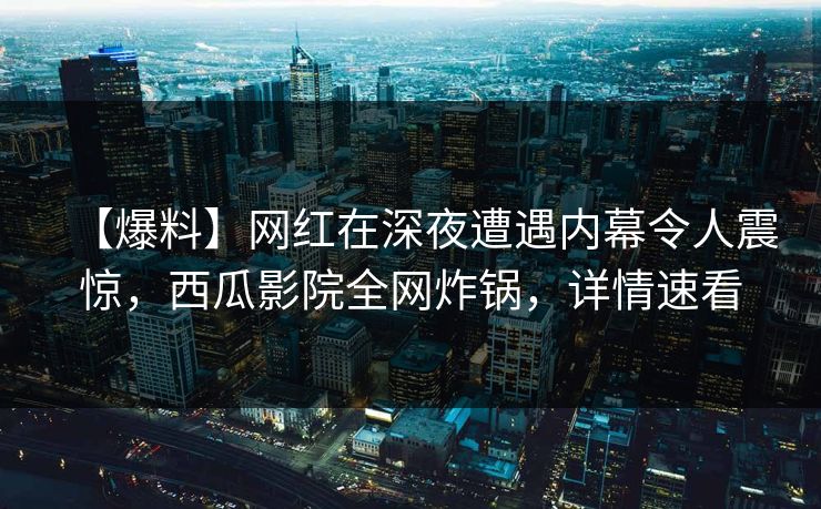 【爆料】网红在深夜遭遇内幕令人震惊，西瓜影院全网炸锅，详情速看