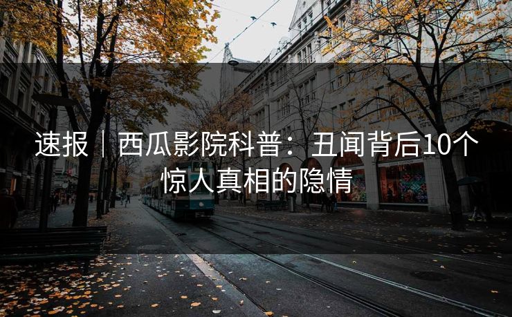 速报｜西瓜影院科普：丑闻背后10个惊人真相的隐情