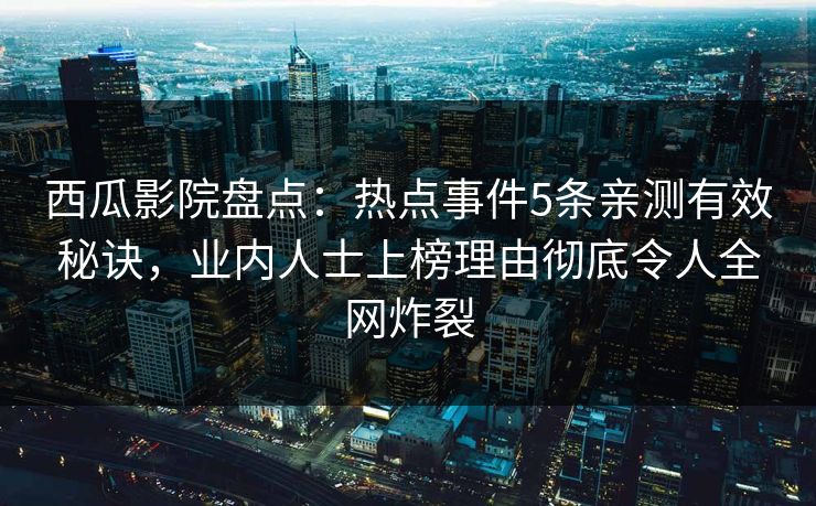 西瓜影院盘点：热点事件5条亲测有效秘诀，业内人士上榜理由彻底令人全网炸裂