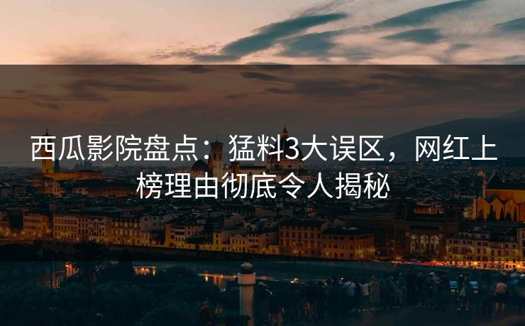 西瓜影院盘点：猛料3大误区，网红上榜理由彻底令人揭秘