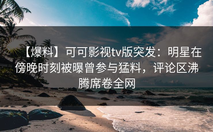【爆料】可可影视tv版突发：明星在傍晚时刻被曝曾参与猛料，评论区沸腾席卷全网