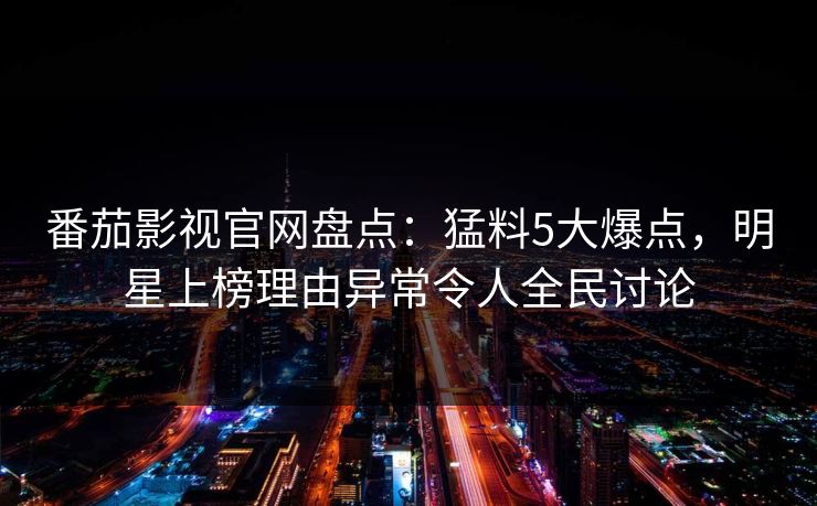 番茄影视官网盘点：猛料5大爆点，明星上榜理由异常令人全民讨论