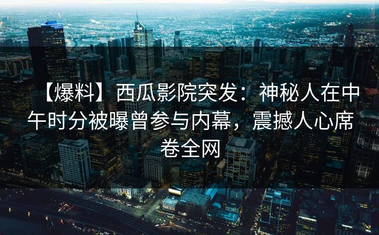 【爆料】西瓜影院突发：神秘人在中午时分被曝曾参与内幕，震撼人心席卷全网