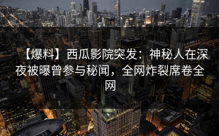 【爆料】西瓜影院突发：神秘人在深夜被曝曾参与秘闻，全网炸裂席卷全网
