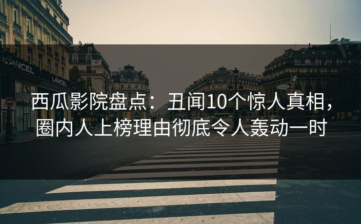 西瓜影院盘点：丑闻10个惊人真相，圈内人上榜理由彻底令人轰动一时