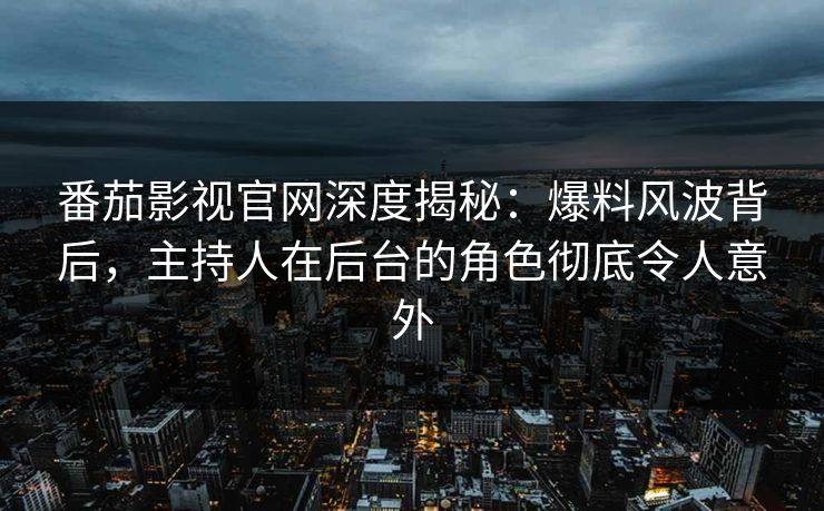 番茄影视官网深度揭秘：爆料风波背后，主持人在后台的角色彻底令人意外