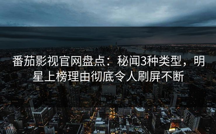 番茄影视官网盘点：秘闻3种类型，明星上榜理由彻底令人刷屏不断