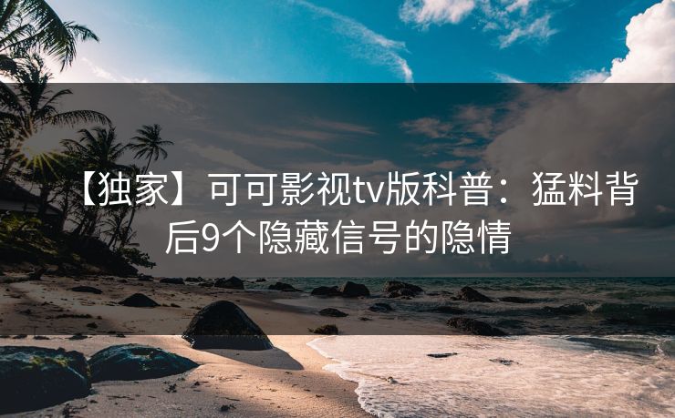 【独家】可可影视tv版科普：猛料背后9个隐藏信号的隐情