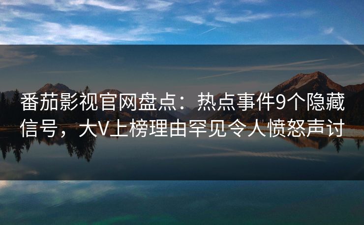 番茄影视官网盘点：热点事件9个隐藏信号，大V上榜理由罕见令人愤怒声讨