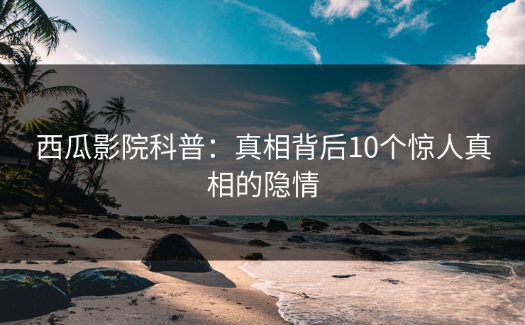 西瓜影院科普：真相背后10个惊人真相的隐情