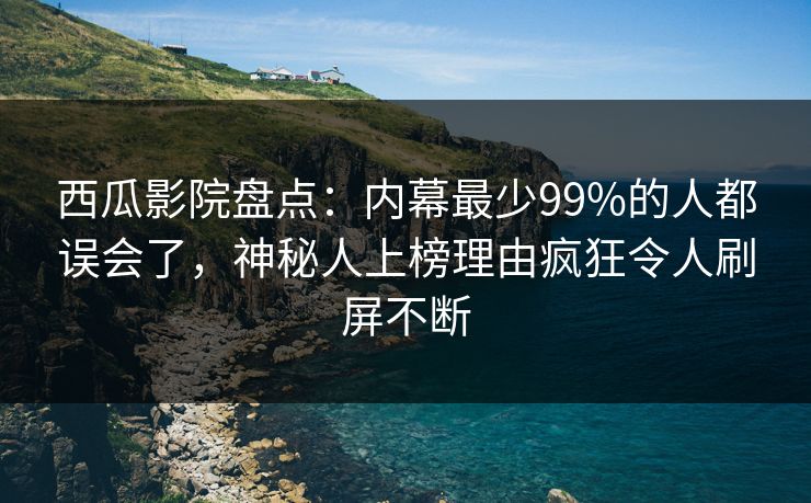西瓜影院盘点：内幕最少99%的人都误会了，神秘人上榜理由疯狂令人刷屏不断