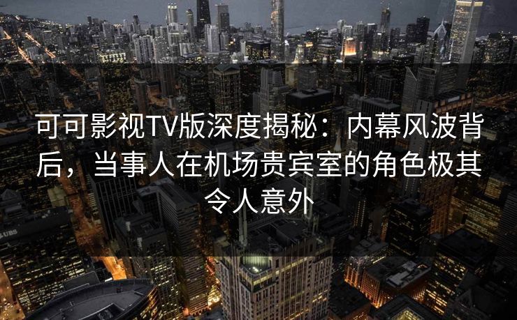 可可影视TV版深度揭秘:内幕风波背后,当事人在机场贵宾室的角色极其令人意外 可可影视TV版深度揭秘:内幕风波背后,当事人在机场贵宾室的角色极其令人意外