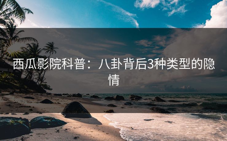 西瓜影院科普：八卦背后3种类型的隐情