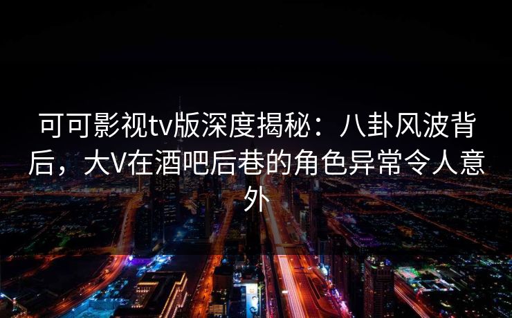 可可影视tv版深度揭秘:八卦风波背后,大V在酒吧后巷的角色异常令人意外 可可影视tv版深度揭秘:八卦风波背后,大V在酒吧后巷的角色异常令人意外