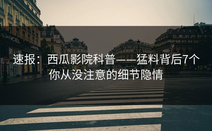 速报:西瓜影院科普——猛料背后7个你从没注意的细节隐情 速报:西瓜影院科普——猛料背后7个你从没注意的细节隐情