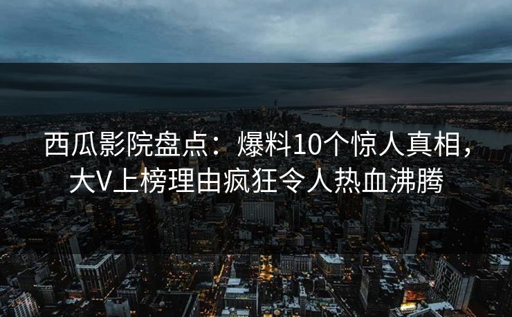 西瓜影院盘点:爆料10个惊人真相,大V上榜理由疯狂令人热血沸腾 西瓜影院盘点:爆料10个惊人真相,大V上榜理由疯狂令人热血沸腾