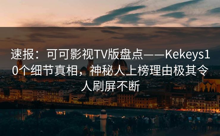 速报：可可影视TV版盘点——Kekeys10个细节真相，神秘人上榜理由极其令人刷屏不断