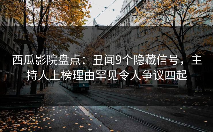 西瓜影院盘点：丑闻9个隐藏信号，主持人上榜理由罕见令人争议四起