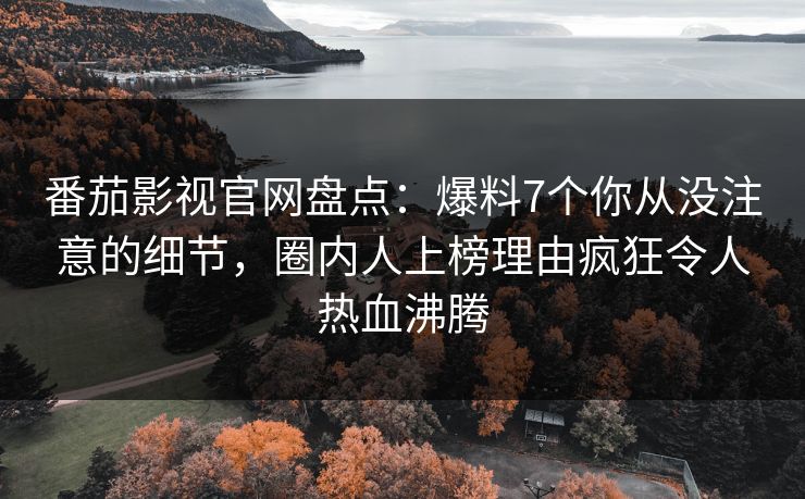 番茄影视官网盘点：爆料7个你从没注意的细节，圈内人上榜理由疯狂令人热血沸腾