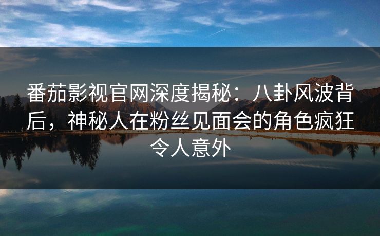 番茄影视官网深度揭秘：八卦风波背后，神秘人在粉丝见面会的角色疯狂令人意外