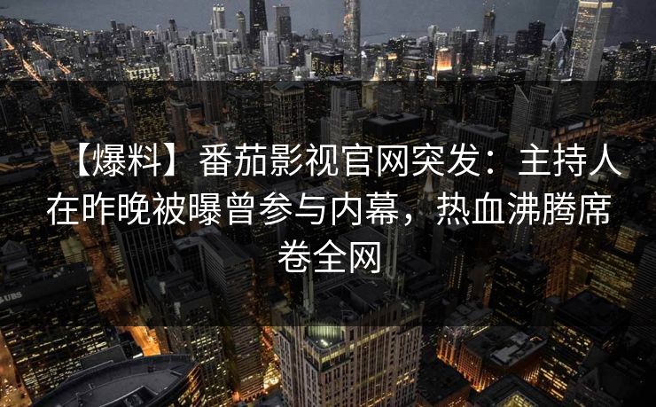 【爆料】番茄影视官网突发：主持人在昨晚被曝曾参与内幕，热血沸腾席卷全网