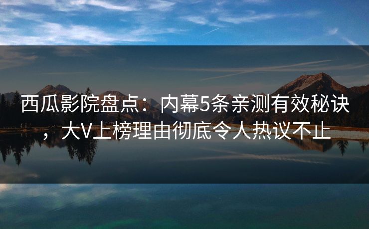 西瓜影院盘点：内幕5条亲测有效秘诀，大V上榜理由彻底令人热议不止