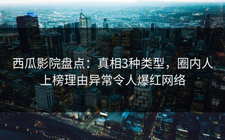 西瓜影院盘点：真相3种类型，圈内人上榜理由异常令人爆红网络