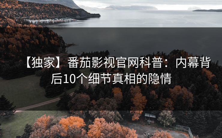 【独家】番茄影视官网科普：内幕背后10个细节真相的隐情