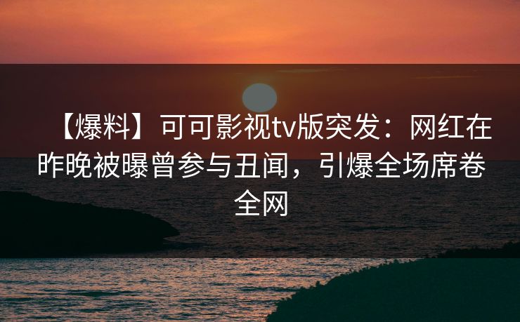 【爆料】可可影视tv版突发：网红在昨晚被曝曾参与丑闻，引爆全场席卷全网