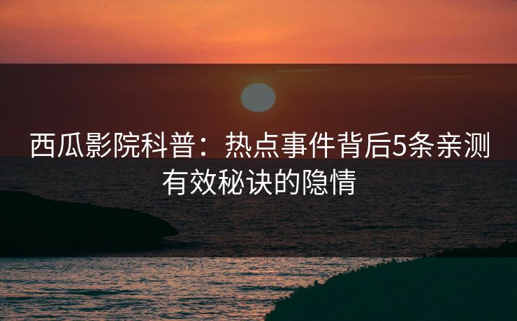 西瓜影院科普：热点事件背后5条亲测有效秘诀的隐情
